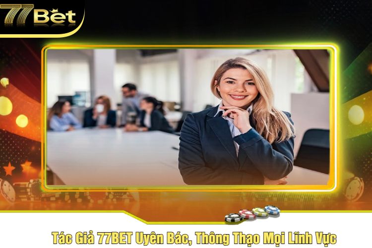 Tác Giả 77BET Uyên Bác, Thông Thạo Mọi Lĩnh Vực