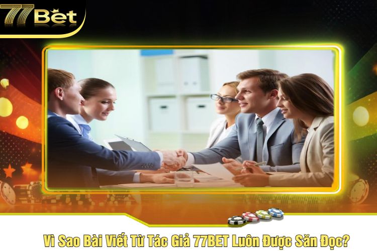 Vì Sao Bài Viết Từ Tác Giả 77BET Luôn Được Săn Đọc?